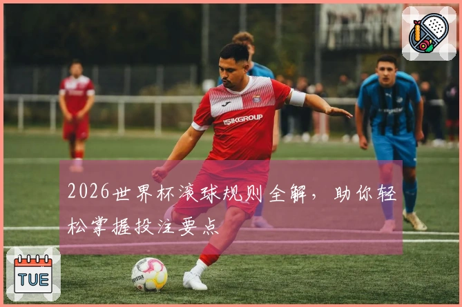 2026世界杯滚球规则全解，助你轻松掌握投注要点