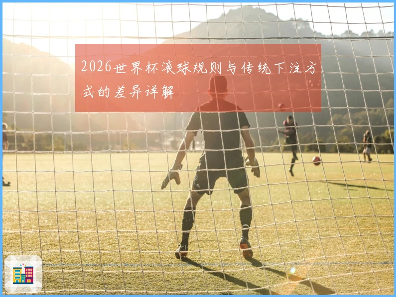 2026世界杯滚球规则与传统下注方式的差异详解