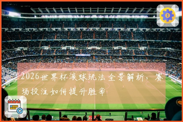 2026世界杯滚球玩法全景解析，赛场投注如何提升胜率