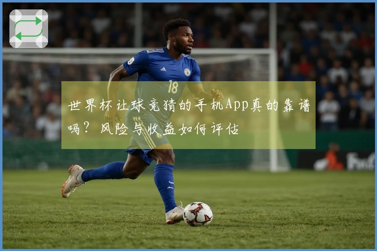 世界杯让球竞猜的手机App真的靠谱吗？风险与收益如何评估