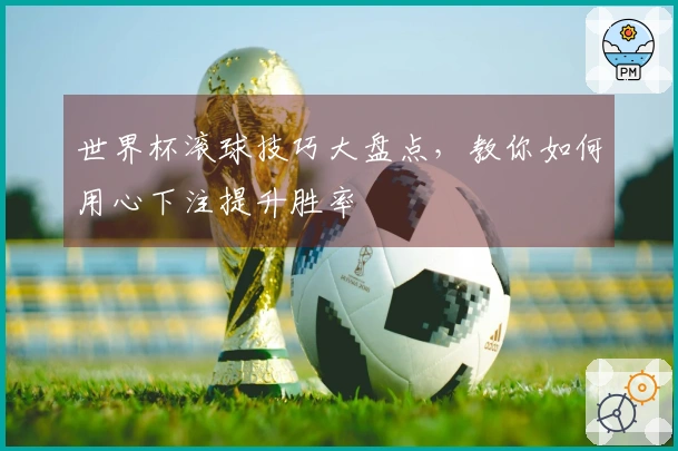 世界杯滚球技巧大盘点，教你如何用心下注提升胜率