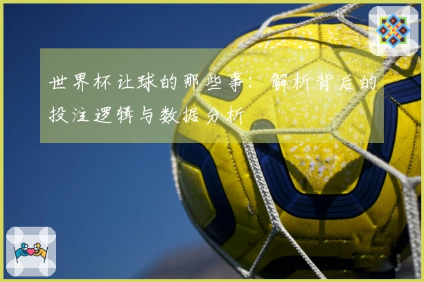 世界杯让球的那些事：解析背后的投注逻辑与数据分析