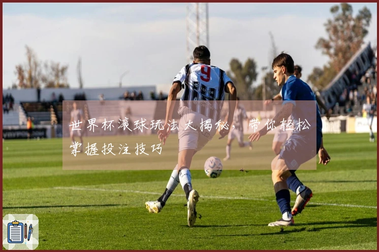 世界杯滚球玩法大揭秘，带你轻松掌握投注技巧