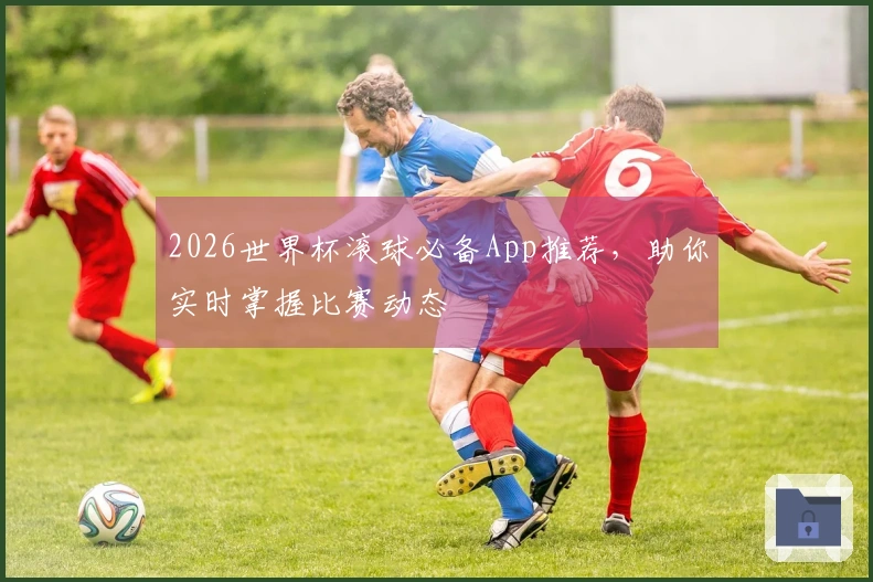2026世界杯滚球必备App推荐，助你实时掌握比赛动态