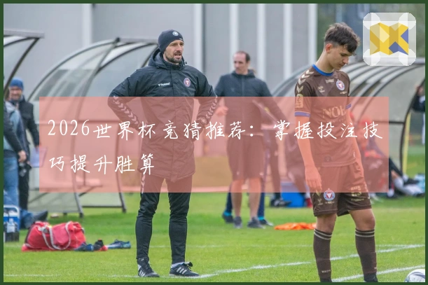 2026世界杯竞猜推荐：掌握投注技巧提升胜算