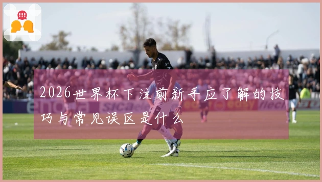 2026世界杯下注前新手应了解的技巧与常见误区是什么