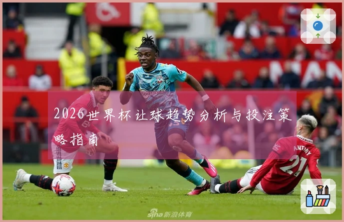 2026世界杯让球趋势分析与投注策略指南