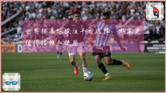 世界杯滚球投注平台选择，哪家更值得信赖和使用