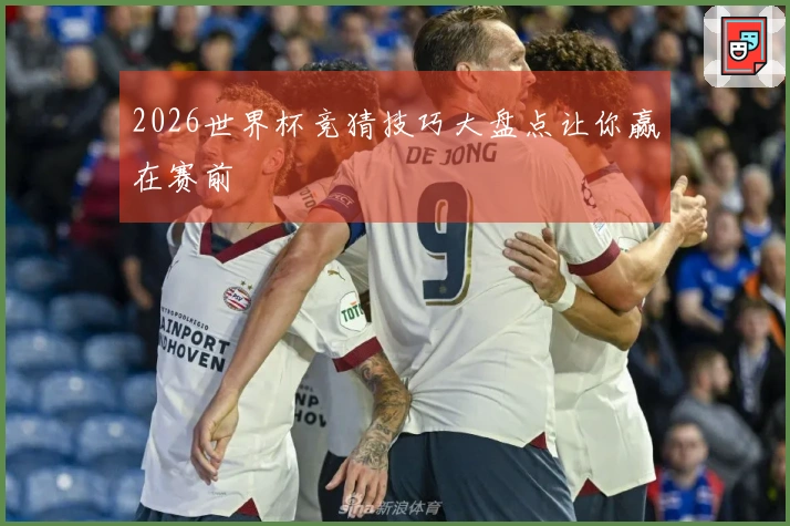 2026世界杯竞猜技巧大盘点让你赢在赛前