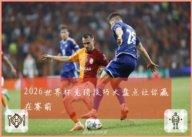 2026世界杯竞猜技巧大盘点让你赢在赛前