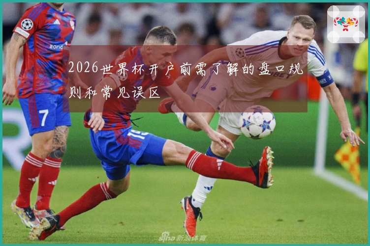2026世界杯开户前需了解的盘口规则和常见误区