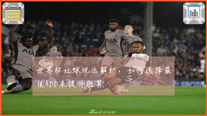 世界杯让球玩法解析，如何选择最佳App来提升胜算