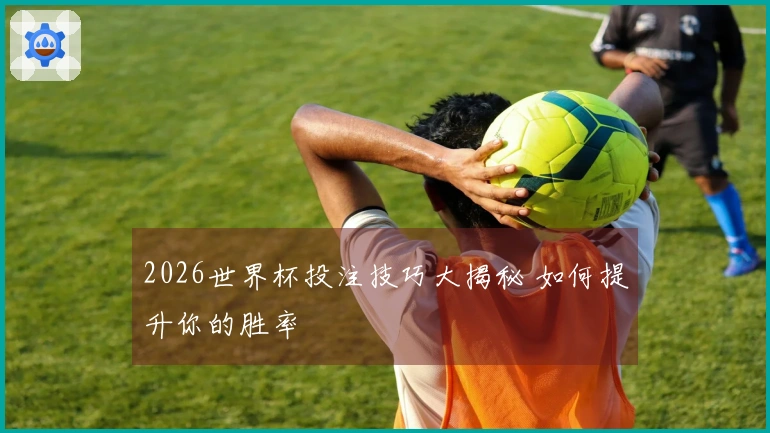 2026世界杯投注技巧大揭秘 如何提升你的胜率