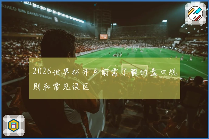 2026世界杯开户前需了解的盘口规则和常见误区