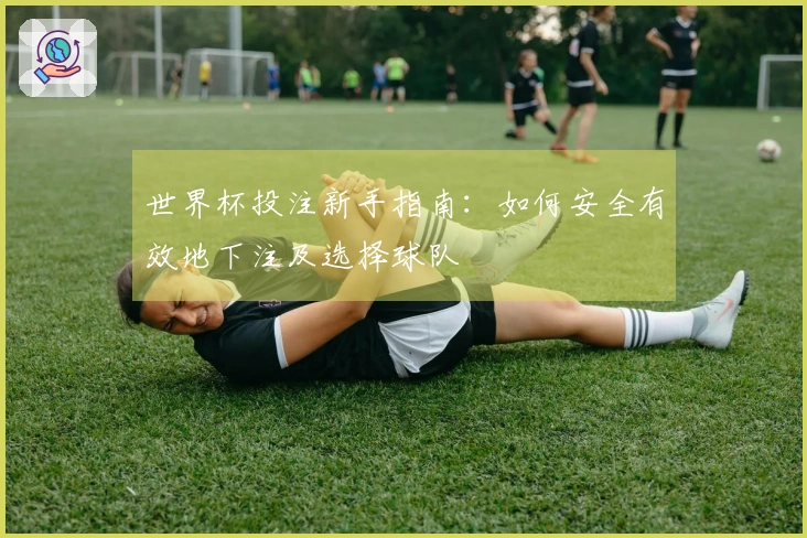 世界杯投注新手指南：如何安全有效地下注及选择球队