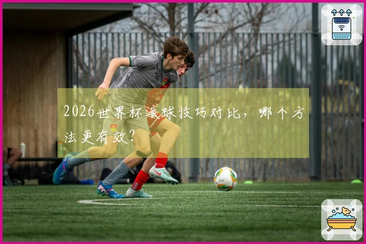 2026世界杯滚球技巧对比，哪个方法更有效？