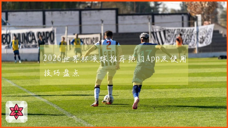 2026世界杯滚球推荐热门App及使用技巧盘点