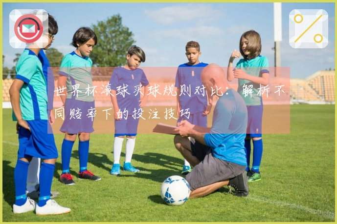 世界杯滚球买球规则对比：解析不同赔率下的投注技巧