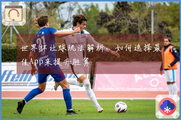 世界杯让球玩法解析，如何选择最佳App来提升胜算