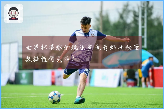 世界杯滚球的玩法究竟有哪些秘密数据值得关注？