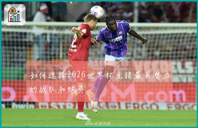 如何选择2026世界杯竞猜最具潜力的战队和球员