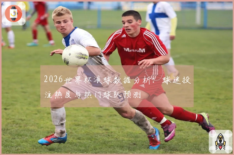 2026世界杯滚球数据分析：球迷投注热度与热门球队预测