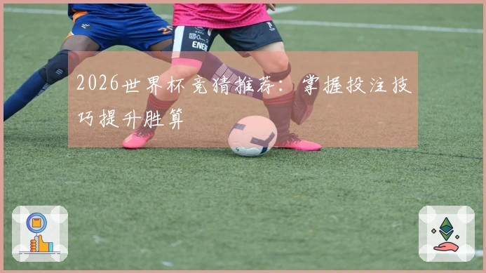2026世界杯竞猜推荐：掌握投注技巧提升胜算