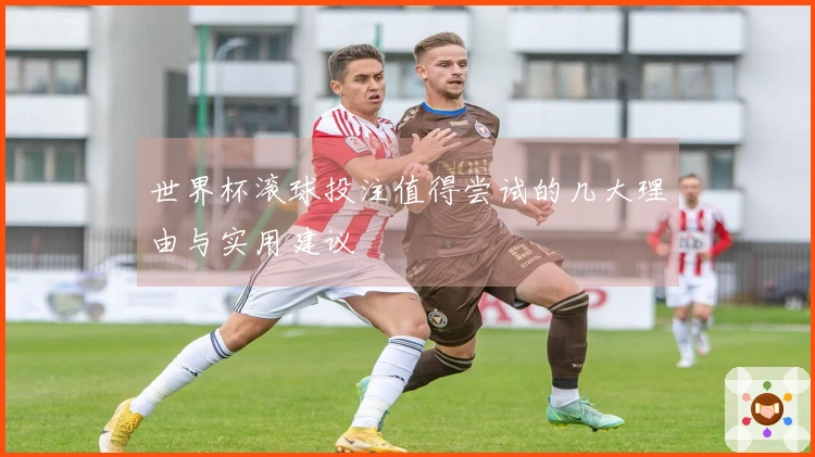 世界杯滚球投注值得尝试的几大理由与实用建议