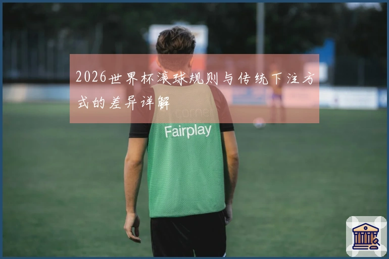 2026世界杯滚球规则与传统下注方式的差异详解