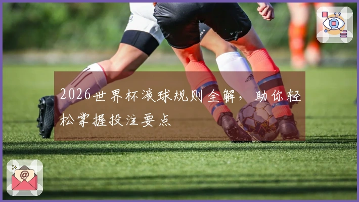 2026世界杯滚球规则全解，助你轻松掌握投注要点