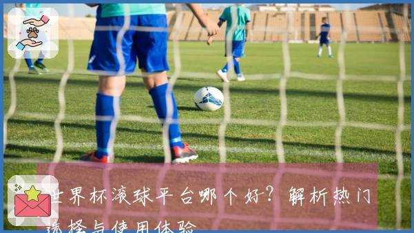 世界杯滚球平台哪个好？解析热门选择与使用体验
