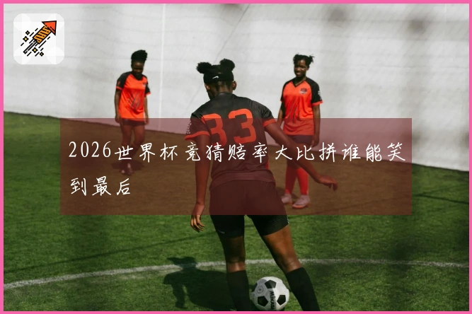 2026世界杯竞猜赔率大比拼谁能笑到最后