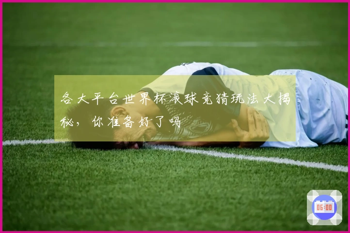 各大平台世界杯滚球竞猜玩法大揭秘，你准备好了吗