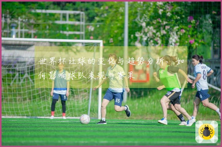 世界杯让球的变化与趋势分析，如何影响球队表现与赛果