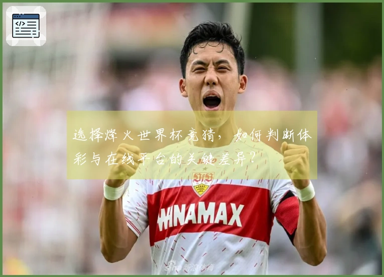 选择烽火世界杯竞猜，如何判断体彩与在线平台的关键差异？