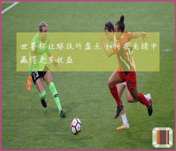 世界杯让球技巧盘点 如何在竞猜中赢得更多收益