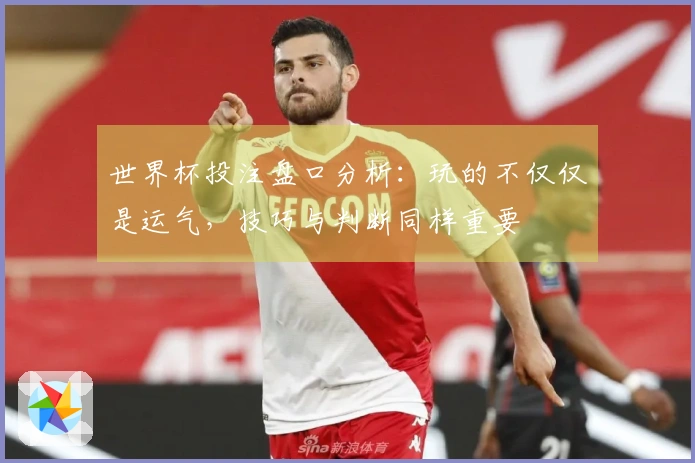 世界杯投注盘口分析：玩的不仅仅是运气，技巧与判断同样重要