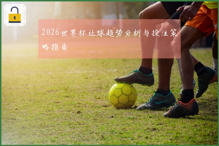 2026世界杯让球趋势分析与投注策略指南