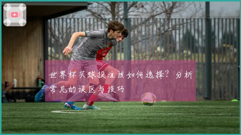 世界杯买球投注该如何选择？分析常见的误区与技巧
