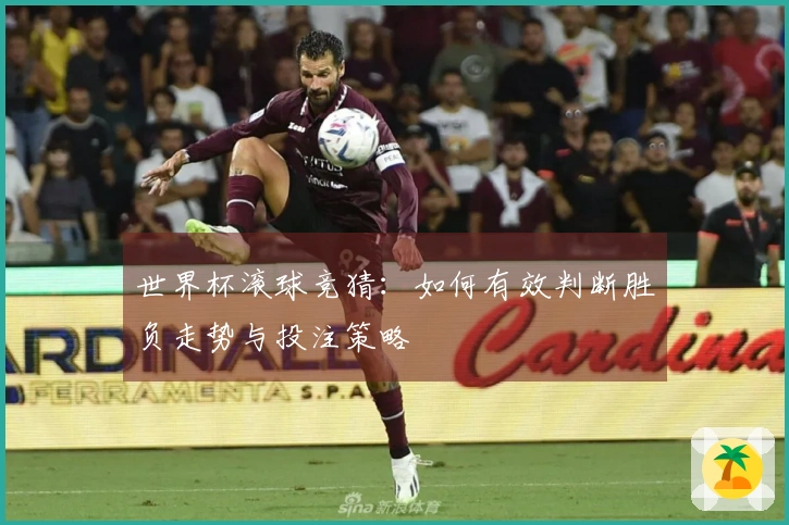 世界杯滚球竞猜：如何有效判断胜负走势与投注策略