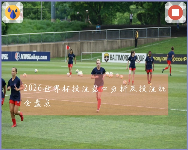 2026世界杯投注盘口分析及投注机会盘点