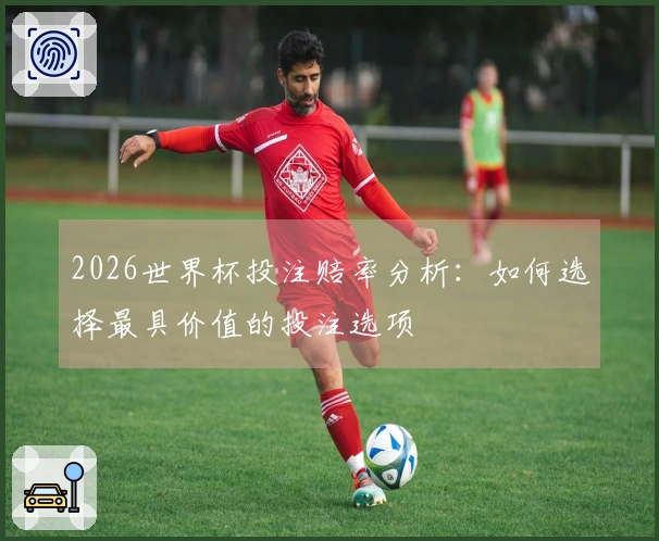 2026世界杯投注赔率分析：如何选择最具价值的投注选项