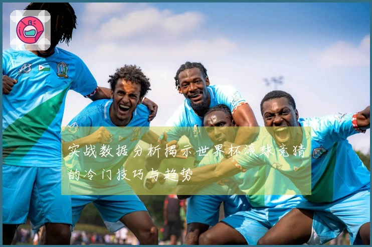 实战数据分析揭示世界杯滚球竞猜的冷门技巧与趋势