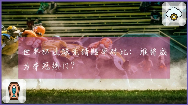 世界杯让球竞猜赔率对比：谁将成为夺冠热门？