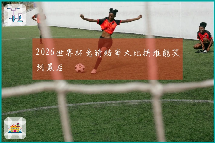 2026世界杯竞猜赔率大比拼谁能笑到最后