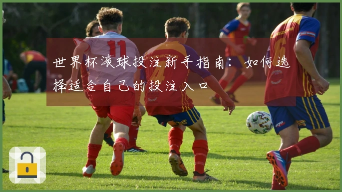 世界杯滚球投注新手指南：如何选择适合自己的投注入口