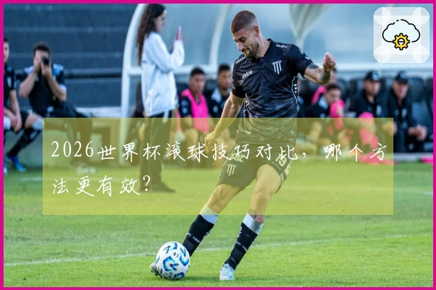 2026世界杯滚球技巧对比，哪个方法更有效？