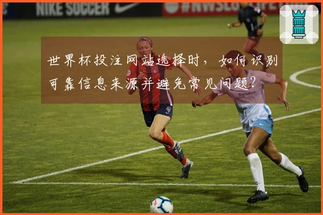世界杯投注网站选择时，如何识别可靠信息来源并避免常见问题？