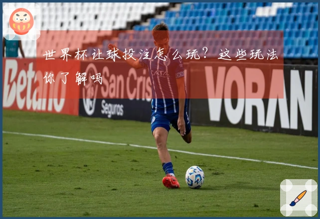 世界杯让球投注怎么玩？这些玩法你了解吗