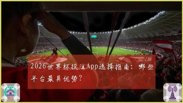 2026世界杯投注App选择指南：哪些平台最具优势？
